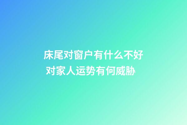 床尾对窗户有什么不好 对家人运势有何威胁